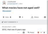 ? r/AskReddit u/madvillain47 • 29m What movies have not aged well? Discussion Vote BEST COMMENTS 9 ↑ Share Wizskinz527 • 28m 2012, that was 8 years ago Reply +1