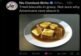 No Context Brits @No....13h Tried biscuits in gravy. Not sure why Americans rave about it. CURBON 939 17909 11K ilil 478K