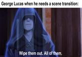 George Lucas when he needs a scene transition: Wipe them out. All of them.