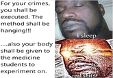For your crimes, you shall be executed. The method shall be hanging!!! ....also your body shall be given to the medicine students to experiment on. i sleep real s---