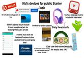 NO ADS Kid's devices for public Starter Pack Prueba YouTube Kids Una app solo para niños All kid's devices/apps are ad free ABRIR APP Ma. Marigold Leland Ding Perfect for online classes 6 * Volume Lock Ring UI All kid's tablets should include 3.5mm headphone jack for keeping their audio private 07:43 Lock ✓ ☐ Notification Voice call ☐ Parents must lock the headmuff volume to less decibel level to avoid going deaf Media 5 Alarm © ☐ DTMF ☐ A ㅁ Gynaecology Restaurant 10 YouTube kids app must be included in kid's tablet Baby headmuffs my little sound book COPPA Children's Online Privacy Protection Act Kids use their sound module YouTube kids banner showing for music and AAC up when elsagate videos on regular YouTube sche REC REC