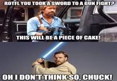 ROTFL YOU TOOK A SWORD TO A GUN FIGHT? THIS WILL BE A PIECE OF CAKE! OH I DON'T THINK SO. CHUCK!