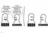 Man, what a close election. Oh well, what are you... IT WAS A STOLEN ELECTION! KENNEDY IS A CROOK, HE CHEATED! STOP THE STEAL! SUE! NIXON EISENHOWER imgflip.com P'N NIXON EISENHOWER