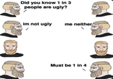 Did you know 1 in 3 people are ugly? im not ugly me neither Must be 1 in 4