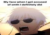 My face when I get accused of smth I definitely did