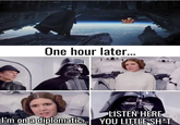 STAR W One hour later... LISTEN HERE I'm on a diplomatic... YOU LITTLE SH*T