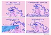 BE LIKE GODZILLA. ACCEPT NOTHING. STOMP WHAT YOU CAN. 600 ATOMIC-BREATH THE REST. SCREAM LOUDLY AND MOVE ON. @jess.a.creates
