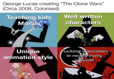 George Lucas creating "The Clone Wars" (Circa 2008, Colorised) Teaching kids Well written Morals characters Unique animation style F------ warcrimes in nearly every episode