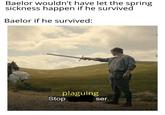 Baelor wouldn't have let the spring sickness happen if he survived Baelor if he survived: Stop plaguing ser.
