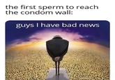 the first sperm to reach the condom wall: guys I have bad news