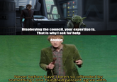 33 Disobeying the council, your expertise is. That is why I ask for help Anakin Never before have I been so offended by something I one hundred percent agree with. u/Hjalle1
