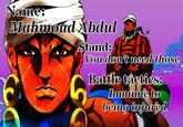 Name: Mahmoud Abdul Stand: GO You don't need those Battle tactics: Immune to being injured