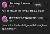 phenomignitionsand Feb 7 Follow how to escape the terrible fatigue guide phenomignitionsanduncertaint Feb 7 escape the terrible fatigue walkthrough no commentary