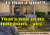 Is that a gun!? NPC That's one of its functions... yes... PC forgetting that we are playing in a modern setting.