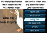 Irish American Soldiers when they're stationed near the USA's Northern Border: Irish American Soldiers when they're stationed near the peace was never an option USA's Southern Border: RESUME GAME RESTART MATCH CHANGE TEAM FIND ONLINE MATCH OPTIONS LEAVE MATCH