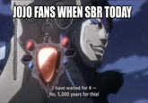 JOJO FANS WHEN SBR TODAY I have waited for 4- No, 5,000 years for this!