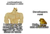 a schizophrenic developer in 2003 Developers now I made an OS completely by myself in 100k lines of code Help, I ran out of tokens
