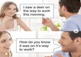 I saw a deer on the way to work this morning. How do you know it was on it's way to work?