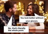 You look better without your glasses. No, that's literally the whole point.