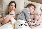 How did you sleep? imgflip.com Lying down with my eyes closed