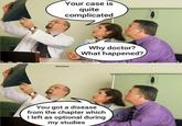 Sarcasm Your case is quite complicated Why doctor? What happened? You got a disease from the chapter which I left as optional during my studies