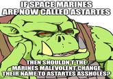 IF SPACE MARINES ARE NOW CALLED ASTARTES THEN SHOULDN'T THE MARINES MALEVOLENT CHANGE THEIR NAME TO ASTARTES ASSHOLES? imgflip.com