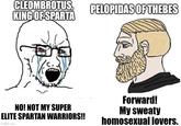 CLEOMBROTUS, KING OF SPARTA PELOPIDAS OF THEBES NO! NOT MY SUPER ELITE SPARTAN WARRIORS!! imgflip.com Forward! My sweaty homosexual lovers.
