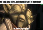 Me, about to fall asleep, whilst going 130 km/h on the highway: u/Hjalle1 Let the force guide, I will