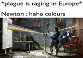 *plague is raging in Europe* Newton haha colours