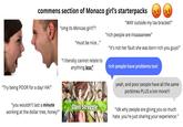 commens section of Monaco girl's starterpacks "WAY outside my tax bracket!" "Try being POOR for a day! HA!" "you wouldn't last a minute working at the dollar tree, honey!" "omg its Moncao girl!!”! "rich people are Insaaaaneee" "must be nice..." "I literally cannot relate to anything less" "it's not her fault she was born rich you guys!" rich people have problems too! yeah, and poor people have all the same porblmes PLUS a ton more!!! Class Struggle "idk why people are giivng you so much hate. you're just sharing your experience."