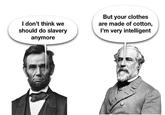 I don't think we should do slavery anymore But your clothes are made of cotton, I'm very intelligent