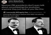 John Wakefield @JohnWakefield Mexican PRI presidents don't even talk about consolidating the revolution anymore they just look at you like this: Leonardo DiCaprio Fan @dicapriofans . 1d Leonardo DiCaprio before the 98th Academy Awards last night.