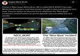 Supper Mario Broth @MarioBrothBlog 0 A boat in New Super Mario Bros. Wii is called NICE_BOAT internally. While the developers may have simply thought it was a particularly nice boat, there is reason to assume this is related to the "Nice Boat" broadcast incident where an anime episode was cancelled due to a murder. 03605590 0430 ※都合により。 番組を変更してお送りしています。 NICE_BOAT In World 6-6 of New Super Mario Bros. Wii, a boat with a tilt-controlled spotlight appears. Internally, this object is called "NICE BOAT". While this may simply mean the programmers thought it was a particularly nice boat, there is reason to assume it is related to the September 2007 "Nice Boat" broadcast incident. The "Nice Boat" incident In 2007, the anime School Days was aired in Japan. The day before the final episode, which would have featured a girl committing a violent murder, a similar murder took place in real life (16-year-old girl murdered her father with an axe in Kyoto). The episode was cancelled and stock footage was played for 30 minutes in its place, featuring a boat. The boat, alongside a comment on an imageboard calling it a "nice boat", became a meme in Japan after the incident. Due to NSMBW releasing in 2009, it would have been in development at the time and it stands to reason that the developers could have been referencing the meme. Source: tcrf.net/New_Super_Mario_Bros. Wii, youtube.com/watch?v=YwortdC_014