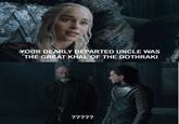 YOUR DEARLY DEPARTED UNCLE WAS THE GREAT KHAL OF THE DOTHRAKI ?????