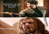 What do we say to the God of Death? You again..." FIRE & BLOOD IS COMING MEME OF THRONES