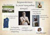 flexes sheep herd that person who tries to be „ancient" money aesthetic starterpack exclusively wears wool tunics (he only has one) scrolls the temple for „activities tries doing pottery whenever he's not busy tending the sheep „I am from Ur“ is actually from Agade* that bring you closer to the priestly class" prays extra hard to Enlil when there's nobles around low quality copper