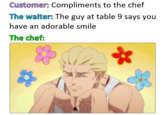 Customer: Compliments to the chef The waiter: The guy at table 9 says you have an adorable smile The chef: E