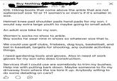 NO Buy Nothing 34m IOS. Hiking boots that come above the ankle that are not waterproof size 10 or 11 women's or men's if it's smaller in size. Helmet knee pad shoulder pads hand pads for my son. I would say extra large youth to maybe going to small adult. An adult size bike for my son. Women's socks no show to ankle. Boy socks he wear nine in shoes so whatever size that is. We could use golf clubs, frisbees, dog toys, basketball, and bat in baseball, targets for shooting, any outside activities things. I need gardening tools and gloves. Also in need of work gloves for my son who does Construction. Services that I could use are somebody to trim my bushes. Help me with putting bark down. Maybe someone to fix my driveway from where the ice tore it up. Anybody willing to do some detailing on cars?