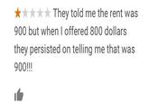 They told me the rent was 900 but when I offered 800 dollars they persisted on telling me that was 900!!!