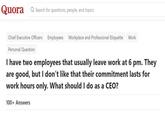 Quora Search for questions, people, and topics Chief Executive Officers Employees Workplace and Professional Etiquette Work Personal Question I have two employees that usually leave work at 6 pm. They are good, but I don't like that their commitment lasts for work hours only. What should I do as a CEO? 100+ Answers