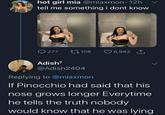 hot girl mia @miaxmon - 12h tell me something i dont know 277 108 6,942 1 Adish7 @Adish2404 Replying to @miaxmon If Pinocchio had said that his nose grows longer Everytime he tells the truth nobody would know that he was lying