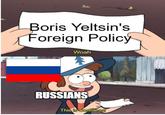 Boris Yeltsin's Foreign Policy Woah. RUSSIANS This is worthless!