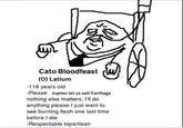 Cato Bloodfeast (O) Latium -118 years old -Please Jupiter let us salt Carthage nothing else matters, I'll do anything please I just want to see burning flesh one last time before I die -Respectable bipartisan