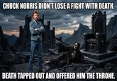 CHUCK NORRIS DIDN'T LOSE A FIGHT WITH DEATH. DEATH TAPPED OUT AND OFFERED HIM THE THRONE.