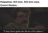 Palpatine: Kill him. Kill him now. Count Dooku: "I may have gone too far in a few places."