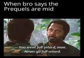 When bro says the Prequels are mid IG: @Starwars sheevposting You went full retard, man. Never go full retard.