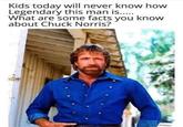 Kids today will never know how Legendary this man is..... What are some facts you know about Chuck Norris?