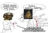 You'll never understand my pain. hehe... sorry sorry.. imgflip.com ME WHO HAS NOT BEEN ABLE TO TELEPORT DREADNOUGHTS ALL EDITION. Orneow9158
