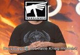 WARHAMMER TM Do you guys not have Krieg models?