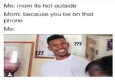 Me: mom its hot outside Mom: because you be on that phone Me: ??? ??? THRO LENS